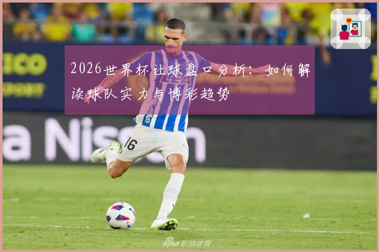 2026世界杯让球盘口分析：如何解读球队实力与博彩趋势