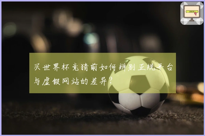 买世界杯竞猜前如何辨别正规平台与虚假网站的差异？