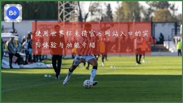 使用世界杯竞猜官方网站入口的实际体验与功能介绍