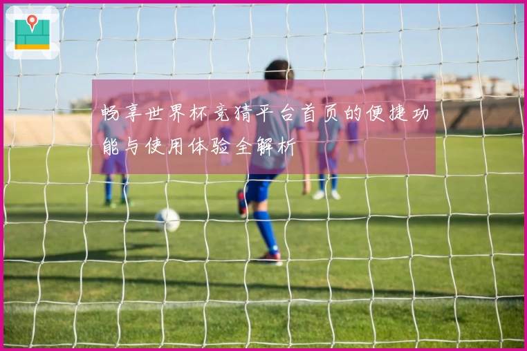 畅享世界杯竞猜平台首页的便捷功能与使用体验全解析