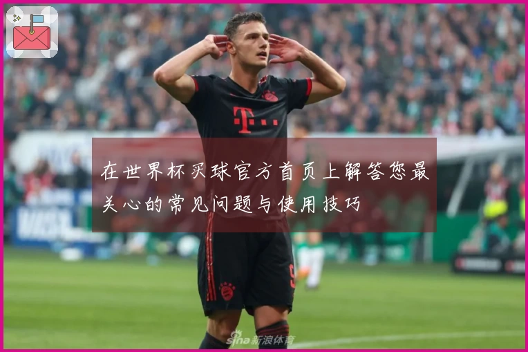 在世界杯买球官方首页上解答您最关心的常见问题与使用技巧