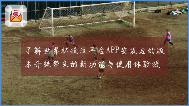 了解世界杯投注平台APP安装后的版本升级带来的新功能与使用体验提升