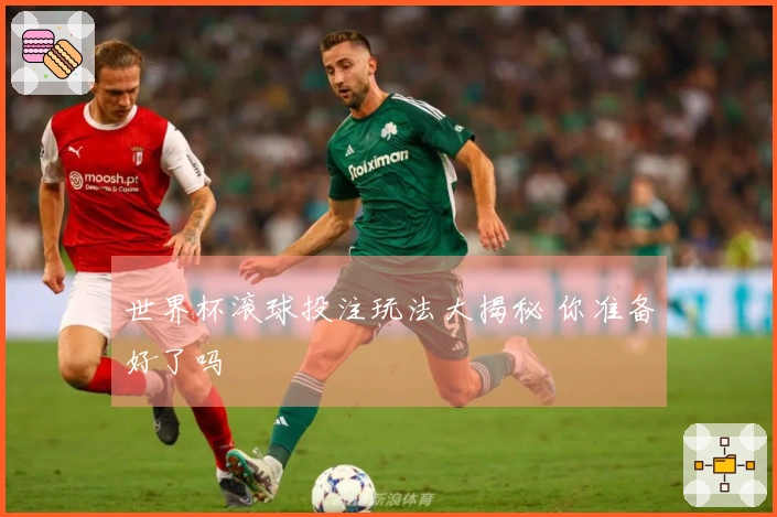 世界杯滚球投注玩法大揭秘 你准备好了吗