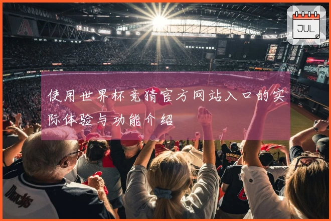 使用世界杯竞猜官方网站入口的实际体验与功能介绍