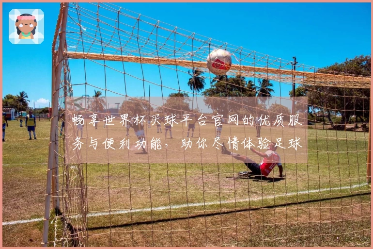 畅享世界杯买球平台官网的优质服务与便利功能，助你尽情体验足球盛宴